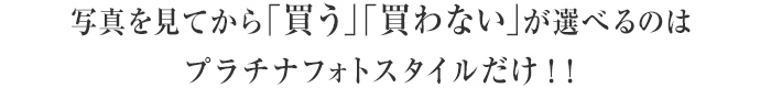 写真を見てから「買う」「買わない」が選べるのはプラチナフォトスタイルだけ！！